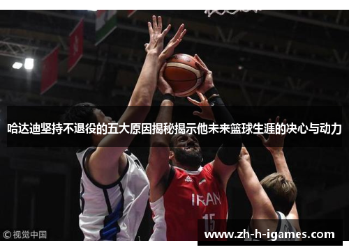 哈达迪坚持不退役的五大原因揭秘揭示他未来篮球生涯的决心与动力