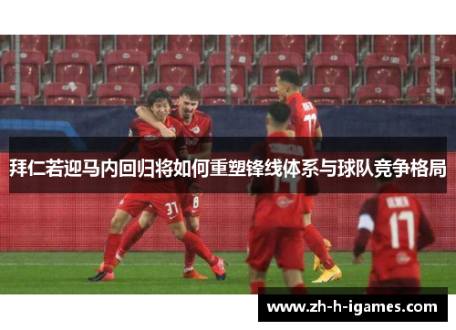 拜仁若迎马内回归将如何重塑锋线体系与球队竞争格局 拜仁若迎马内回归将如何重塑锋线体系与球队竞争格局
