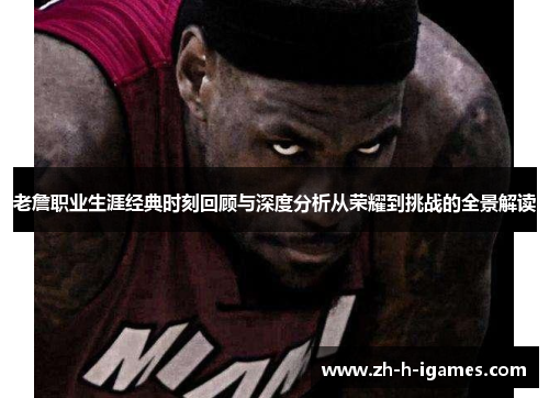 老詹职业生涯经典时刻回顾与深度分析从荣耀到挑战的全景解读 老詹职业生涯经典时刻回顾与深度分析从荣耀到挑战的全景解读