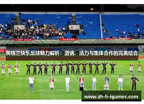 英格兰快乐足球魅力解析：激情、活力与集体合作的完美结合