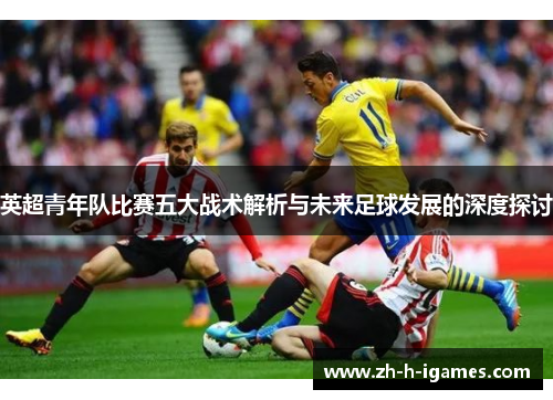 英超青年队比赛五大战术解析与未来足球发展的深度探讨 英超青年队比赛五大战术解析与未来足球发展的深度探讨