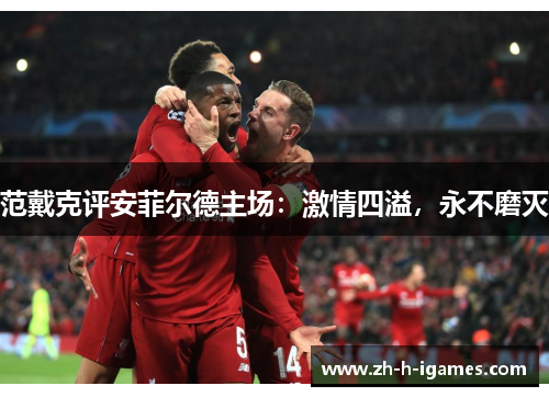 范戴克评安菲尔德主场:激情四溢,永不磨灭 范戴克评安菲尔德主场:激情四溢,永不磨灭
