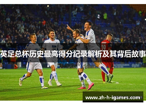 英足总杯历史最高得分纪录解析及其背后故事 英足总杯历史最高得分纪录解析及其背后故事
