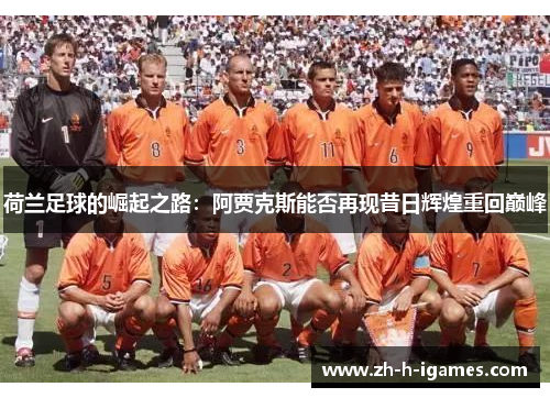 荷兰足球的崛起之路:阿贾克斯能否再现昔日辉煌重回巅峰 荷兰足球的崛起之路:阿贾克斯能否再现昔日辉煌重回巅峰