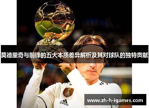莫德里奇与前锋的五大本质差异解析及其对球队的独特贡献 莫德里奇与前锋的五大本质差异解析及其对球队的独特贡献