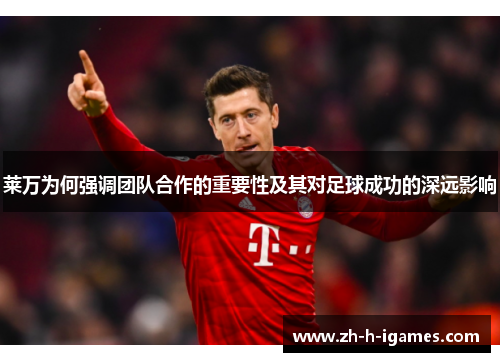 莱万为何强调团队合作的重要性及其对足球成功的深远影响 莱万为何强调团队合作的重要性及其对足球成功的深远影响