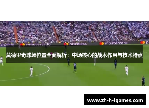 莫德里奇球场位置全面解析:中场核心的战术作用与技术特点 莫德里奇球场位置全面解析:中场核心的战术作用与技术特点
