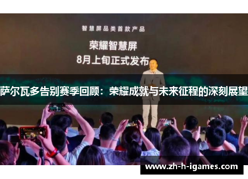 萨尔瓦多告别赛季回顾:荣耀成就与未来征程的深刻展望 萨尔瓦多告别赛季回顾:荣耀成就与未来征程的深刻展望