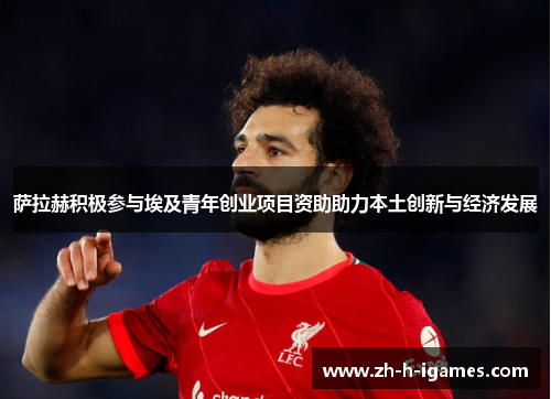 萨拉赫积极参与埃及青年创业项目资助助力本土创新与经济发展 萨拉赫积极参与埃及青年创业项目资助助力本土创新与经济发展