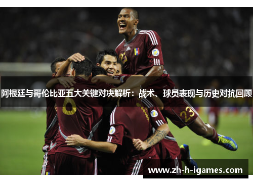 阿根廷与哥伦比亚五大关键对决解析：战术、球员表现与历史对抗回顾