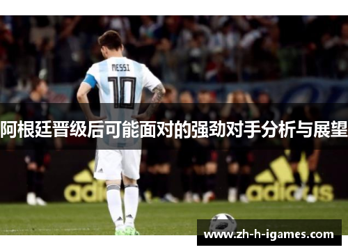 阿根廷晋级后可能面对的强劲对手分析与展望