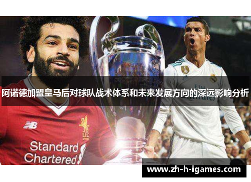 阿诺德加盟皇马后对球队战术体系和未来发展方向的深远影响分析