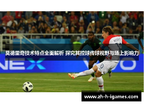 莫德里奇技术特点全面解析 探究其控球传球视野与场上影响力