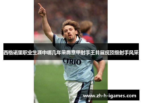 西格诺里职业生涯中哪几年荣膺意甲射手王并展现顶级射手风采