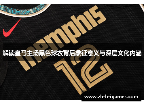 解读皇马主场黑色球衣背后象征意义与深层文化内涵