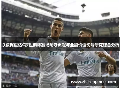 以数据重估C罗世俱杯赛场防守贡献与全能价值影响研究综合分析
