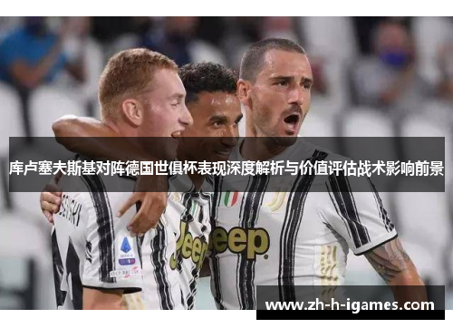 库卢塞夫斯基对阵德国世俱杯表现深度解析与价值评估战术影响前景
