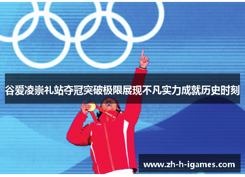 谷爱凌崇礼站夺冠突破极限展现不凡实力成就历史时刻