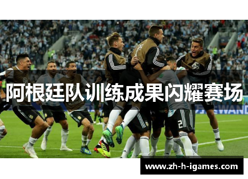 阿根廷队训练成果闪耀赛场 阿根廷队训练成果闪耀赛场