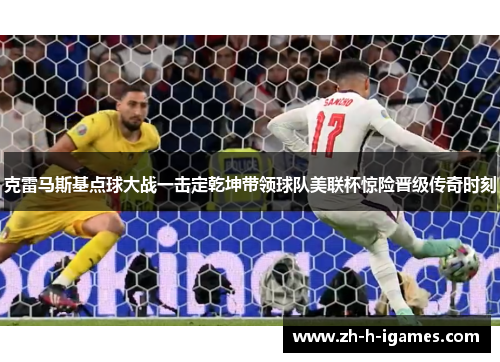 克雷马斯基点球大战一击定乾坤带领球队美联杯惊险晋级传奇时刻 克雷马斯基点球大战一击定乾坤带领球队美联杯惊险晋级传奇时刻