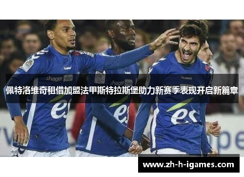 佩特洛维奇租借加盟法甲斯特拉斯堡助力新赛季表现开启新篇章 佩特洛维奇租借加盟法甲斯特拉斯堡助力新赛季表现开启新篇章