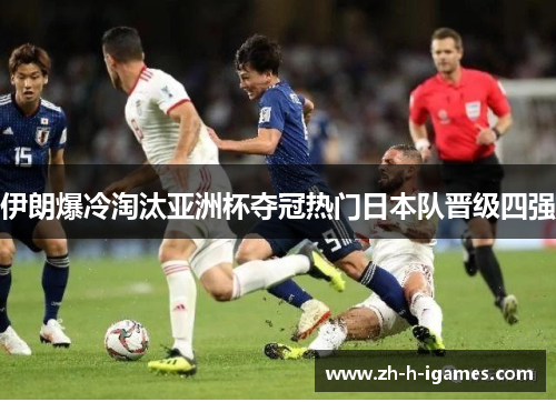 伊朗爆冷淘汰亚洲杯夺冠热门日本队晋级四强 伊朗爆冷淘汰亚洲杯夺冠热门日本队晋级四强