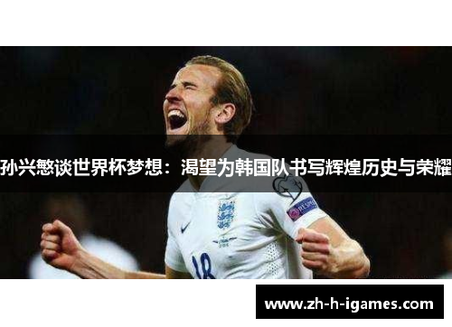 孙兴慜谈世界杯梦想:渴望为韩国队书写辉煌历史与荣耀 孙兴慜谈世界杯梦想:渴望为韩国队书写辉煌历史与荣耀