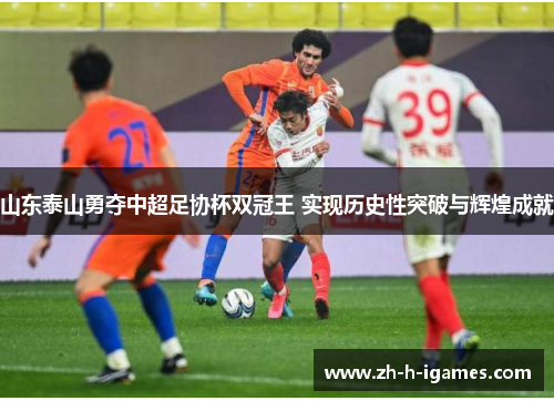 山东泰山勇夺中超足协杯双冠王 实现历史性突破与辉煌成就 山东泰山勇夺中超足协杯双冠王 实现历史性突破与辉煌成就