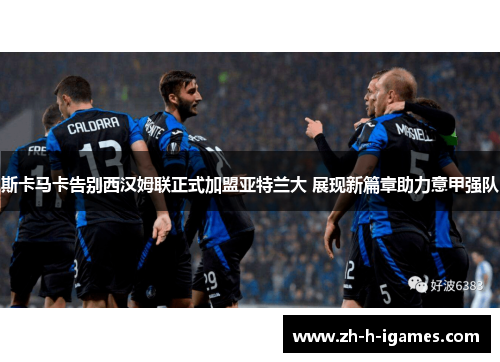 斯卡马卡告别西汉姆联正式加盟亚特兰大 展现新篇章助力意甲强队 斯卡马卡告别西汉姆联正式加盟亚特兰大 展现新篇章助力意甲强队