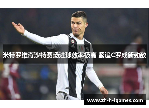 米特罗维奇沙特赛场进球效率极高 紧追C罗成新劲敌 米特罗维奇沙特赛场进球效率极高 紧追C罗成新劲敌