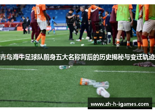 青岛海牛足球队前身五大名称背后的历史揭秘与变迁轨迹