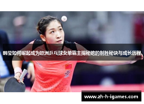 韩莹如何崛起成为欧洲乒乓球女单霸主揭秘她的制胜秘诀与成长历程