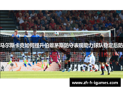 马尔斯卡克如何提升伯恩茅斯防守表现助力球队稳定后防
