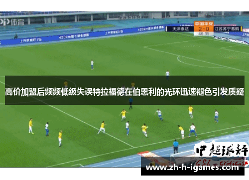 高价加盟后频频低级失误特拉福德在伯恩利的光环迅速褪色引发质疑