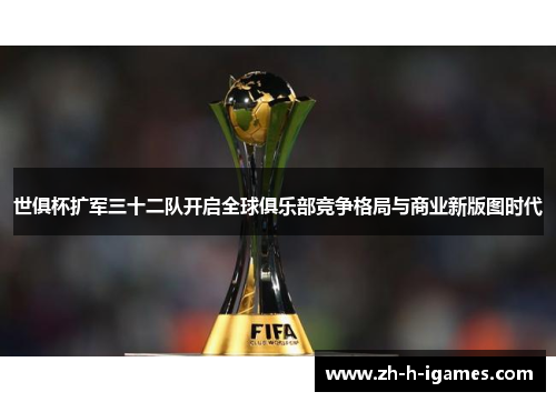 世俱杯扩军三十二队开启全球俱乐部竞争格局与商业新版图时代