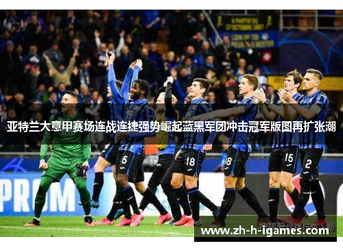 亚特兰大意甲赛场连战连捷强势崛起蓝黑军团冲击冠军版图再扩张潮