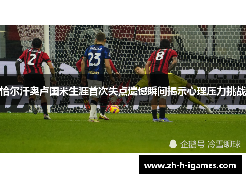恰尔汗奥卢国米生涯首次失点遗憾瞬间揭示心理压力挑战