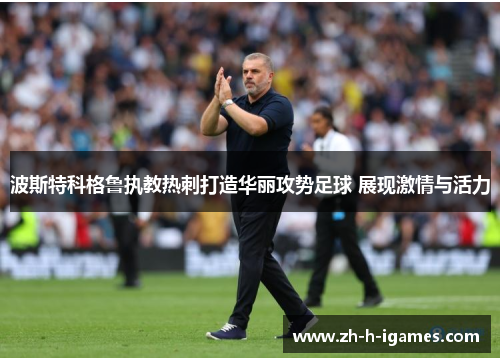 波斯特科格鲁执教热刺打造华丽攻势足球 展现激情与活力 波斯特科格鲁执教热刺打造华丽攻势足球 展现激情与活力