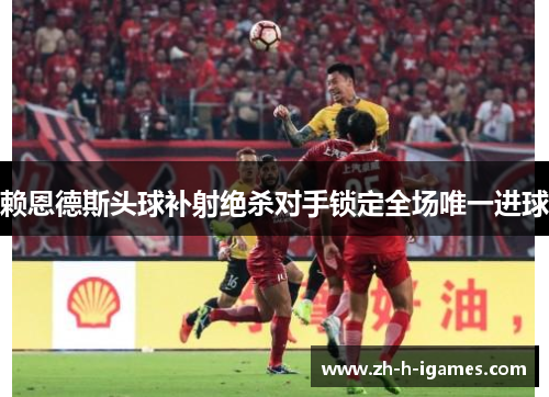赖恩德斯头球补射绝杀对手锁定全场唯一进球 赖恩德斯头球补射绝杀对手锁定全场唯一进球
