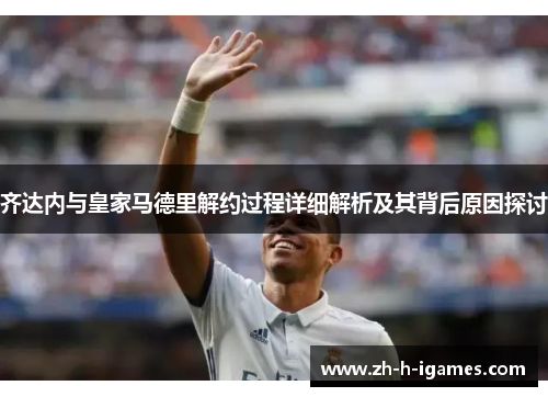 齐达内与皇家马德里解约过程详细解析及其背后原因探讨