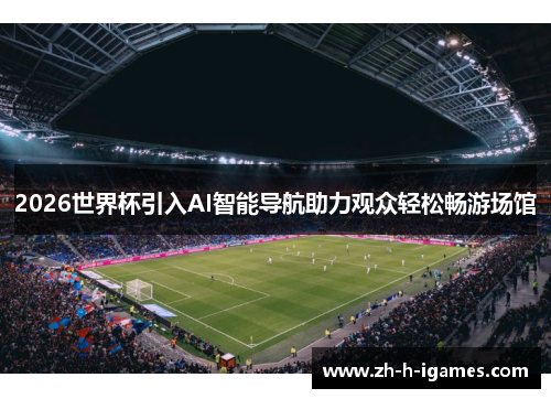2026世界杯引入AI智能导航助力观众轻松畅游场馆 2026世界杯引入AI智能导航助力观众轻松畅游场馆