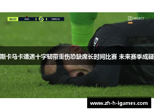 斯卡马卡遭遇十字韧带重伤恐缺席长时间比赛 未来赛季成疑 斯卡马卡遭遇十字韧带重伤恐缺席长时间比赛 未来赛季成疑