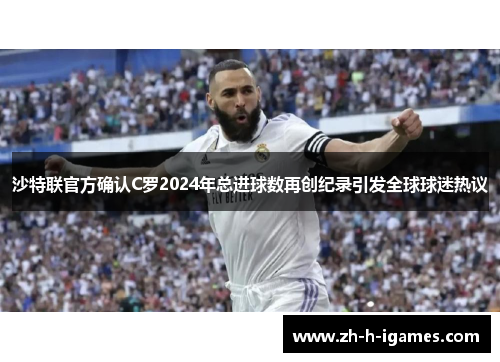 沙特联官方确认C罗2024年总进球数再创纪录引发全球球迷热议 沙特联官方确认C罗2024年总进球数再创纪录引发全球球迷热议