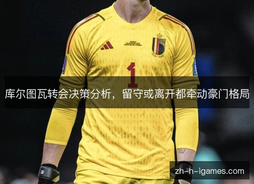 库尔图瓦转会决策分析，留守或离开都牵动豪门格局