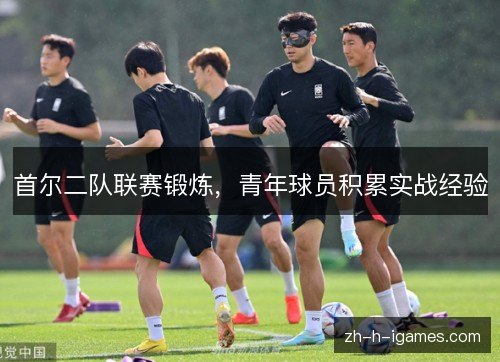 首尔二队联赛锻炼，青年球员积累实战经验