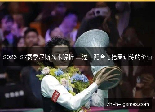 2026-27赛季尼斯战术解析 二过一配合与抢圈训练的价值 2026-27赛季尼斯战术解析 二过一配合与抢圈训练的价值